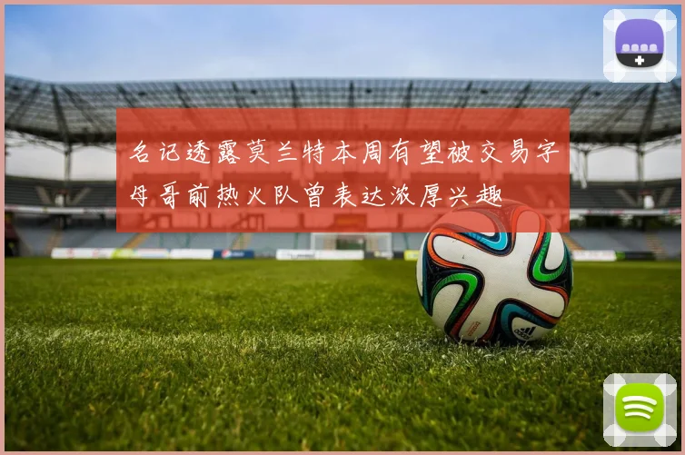 名记透露莫兰特本周有望被交易字母哥前热火队曾表达浓厚兴趣