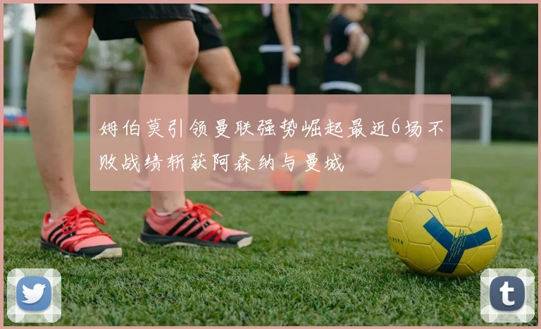 姆伯莫引领曼联强势崛起最近6场不败战绩斩获阿森纳与曼城