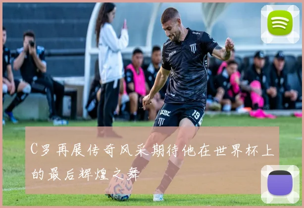C罗再展传奇风采期待他在世界杯上的最后辉煌之舞