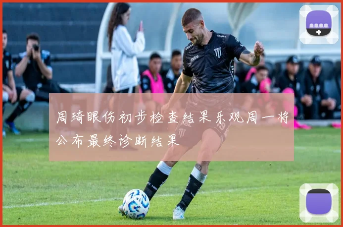 周琦眼伤初步检查结果乐观周一将公布最终诊断结果