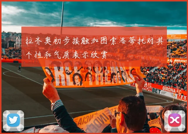 拉齐奥初步接触加图索洛蒂托对其个性和气质表示欣赏