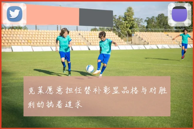 克莱愿意担任替补彰显品格与对胜利的执着追求