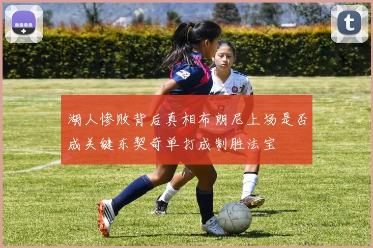 湖人惨败背后真相布朗尼上场是否成关键东契奇单打成制胜法宝