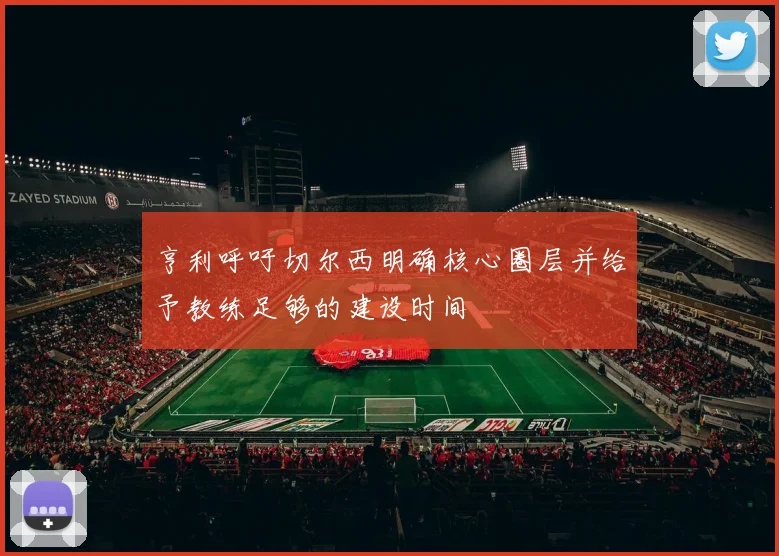 亨利呼吁切尔西明确核心圈层并给予教练足够的建设时间