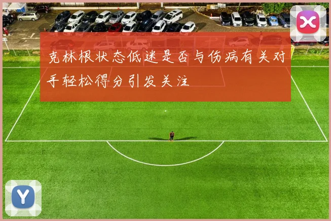 克林根状态低迷是否与伤病有关对手轻松得分引发关注