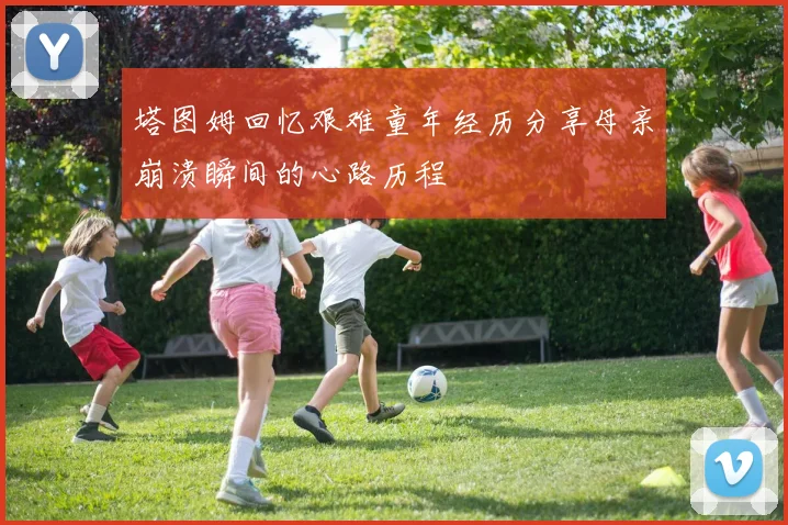塔图姆回忆艰难童年经历分享母亲崩溃瞬间的心路历程