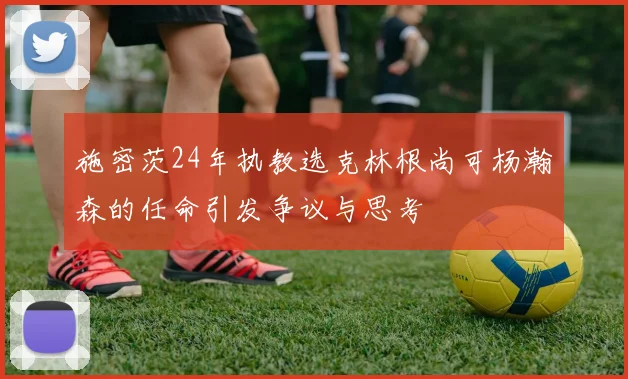 施密茨24年执教选克林根尚可杨瀚森的任命引发争议与思考