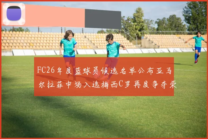 FC26年度蓝球员候选名单公布亚马尔拉菲中场入选梅西C罗再度争夺荣誉