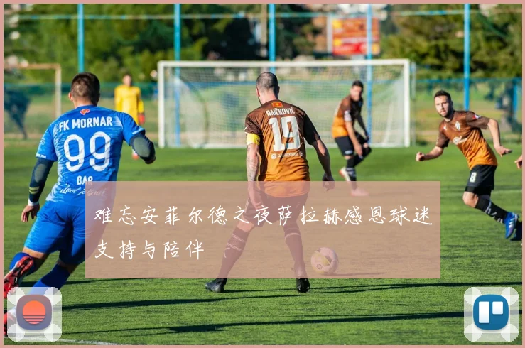 难忘安菲尔德之夜萨拉赫感恩球迷支持与陪伴