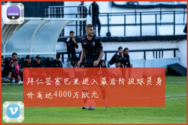 拜仁签塞巴里进入最后阶段球员身价高达4000万欧元