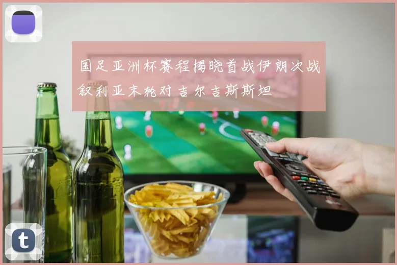 国足亚洲杯赛程揭晓首战伊朗次战叙利亚末轮对吉尔吉斯斯坦