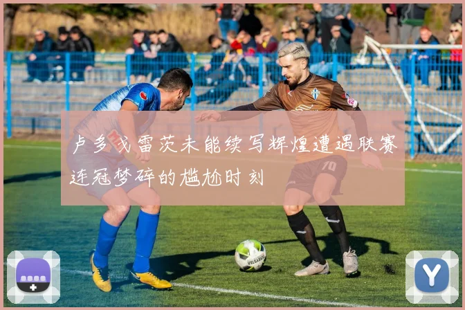 卢多戈雷茨未能续写辉煌遭遇联赛连冠梦碎的尴尬时刻