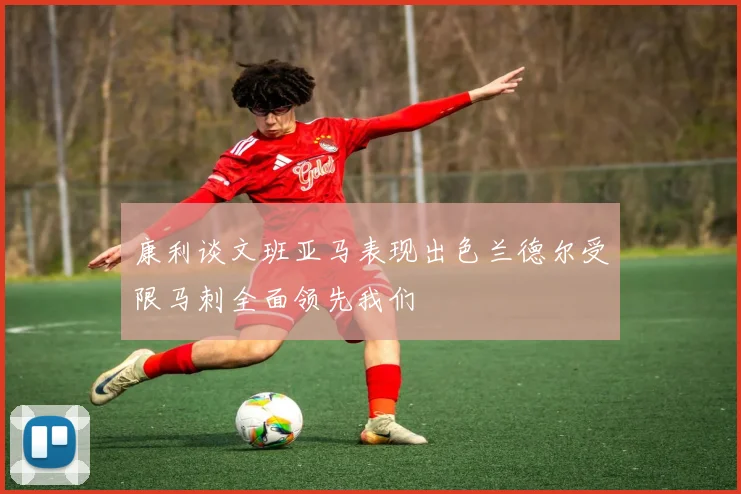 康利谈文班亚马表现出色兰德尔受限马刺全面领先我们
