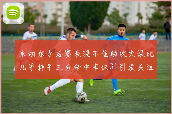 米切尔季后赛表现不佳助攻失误比几乎持平三分命中率仅31引发关注